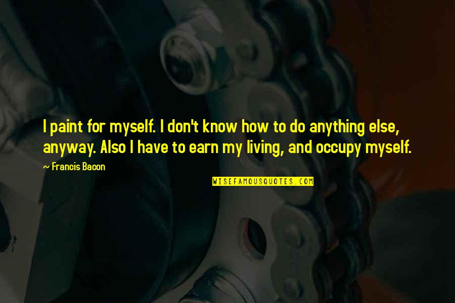 I Don't Know Myself Quotes By Francis Bacon: I paint for myself. I don't know how