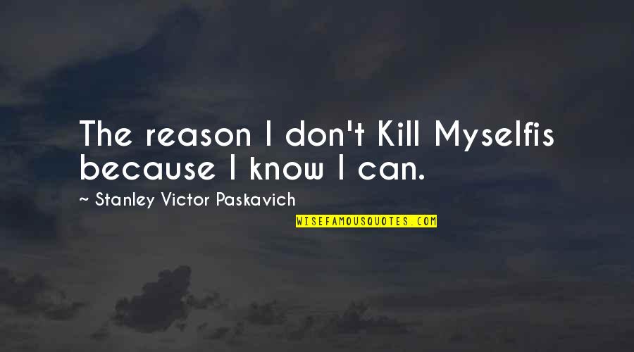 I Don't Know Myself Quotes By Stanley Victor Paskavich: The reason I don't Kill Myselfis because I