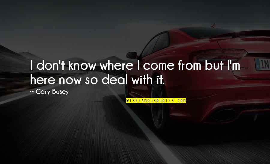 I Don't Know Now Quotes By Gary Busey: I don't know where I come from but