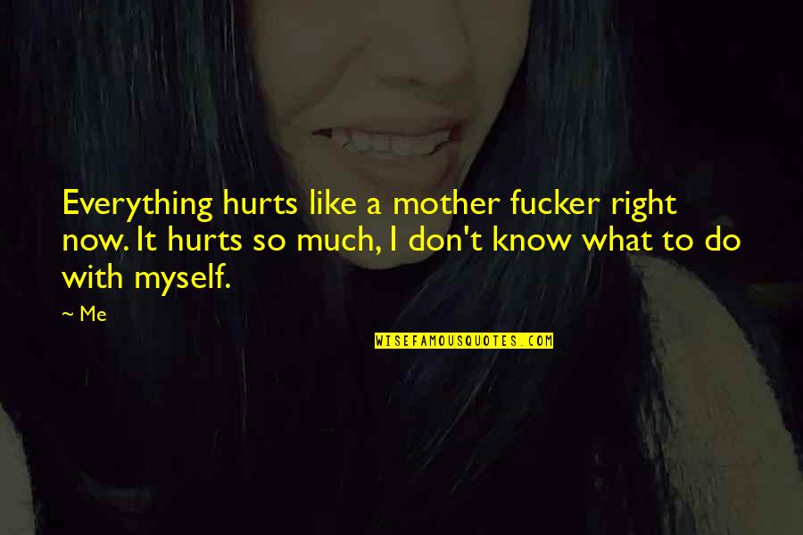 I Don't Know What Hurts More Quotes By Me: Everything hurts like a mother fucker right now.