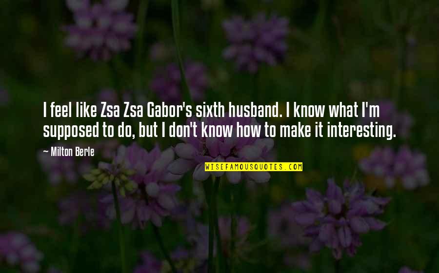 I Don't Know What I Feel Quotes By Milton Berle: I feel like Zsa Zsa Gabor's sixth husband.