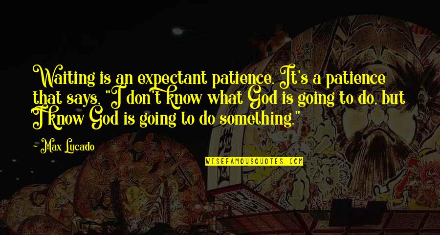 I Don't Know What To Do Quotes By Max Lucado: Waiting is an expectant patience. It's a patience