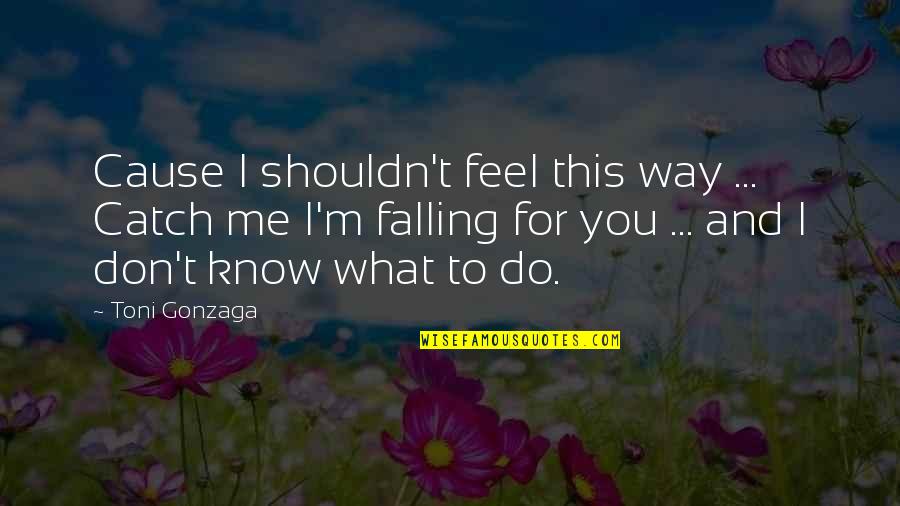 I Don't Know What To Do Quotes By Toni Gonzaga: Cause I shouldn't feel this way ... Catch