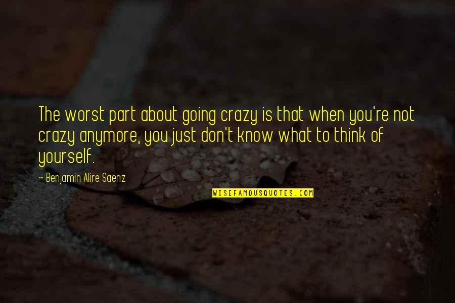 I Don't Know What To Think Anymore Quotes By Benjamin Alire Saenz: The worst part about going crazy is that