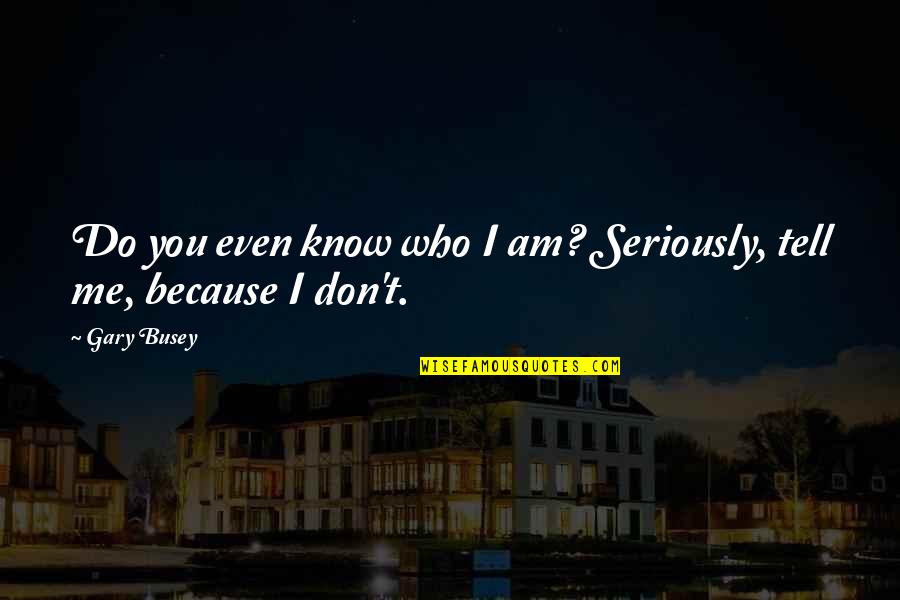 I Don't Know Who I Am Quotes By Gary Busey: Do you even know who I am? Seriously,