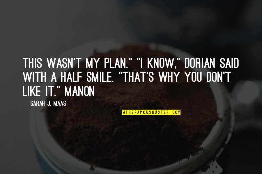 I Don't Know Why I Like You Quotes By Sarah J. Maas: This wasn't my plan." "I know," Dorian said