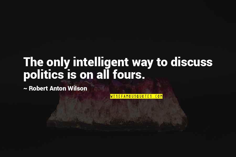 I Dont Know Why I Miss You Quotes By Robert Anton Wilson: The only intelligent way to discuss politics is I Dont Know Why I Miss You Quotes By Robert Anton Wilson: The only intelligent way to discuss politics is