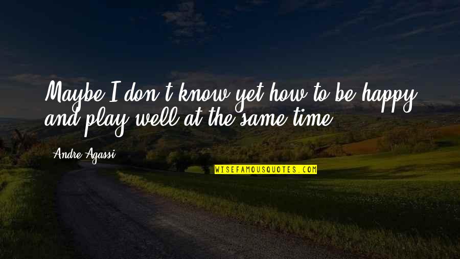I Don't Know You Very Well Quotes By Andre Agassi: Maybe I don't know yet how to be