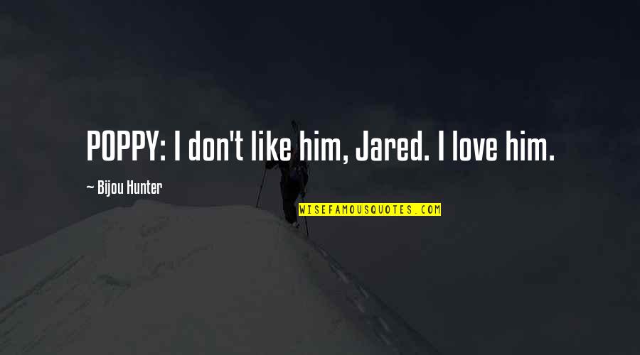 I Don't Like Him Quotes By Bijou Hunter: POPPY: I don't like him, Jared. I love