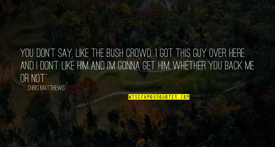 I Don't Like It Here Quotes By Chris Matthews: You don't say, like the Bush crowd, 'I