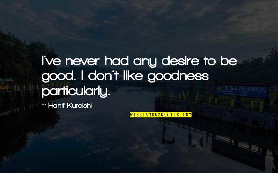 I Don't Like Quotes By Hanif Kureishi: I've never had any desire to be good.