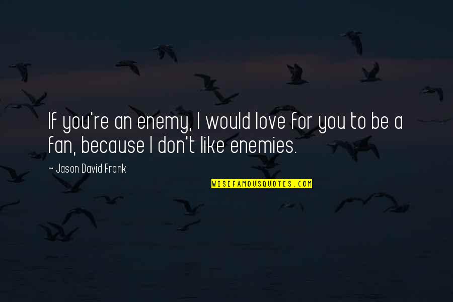 I Don't Like You I Love You Quotes By Jason David Frank: If you're an enemy, I would love for