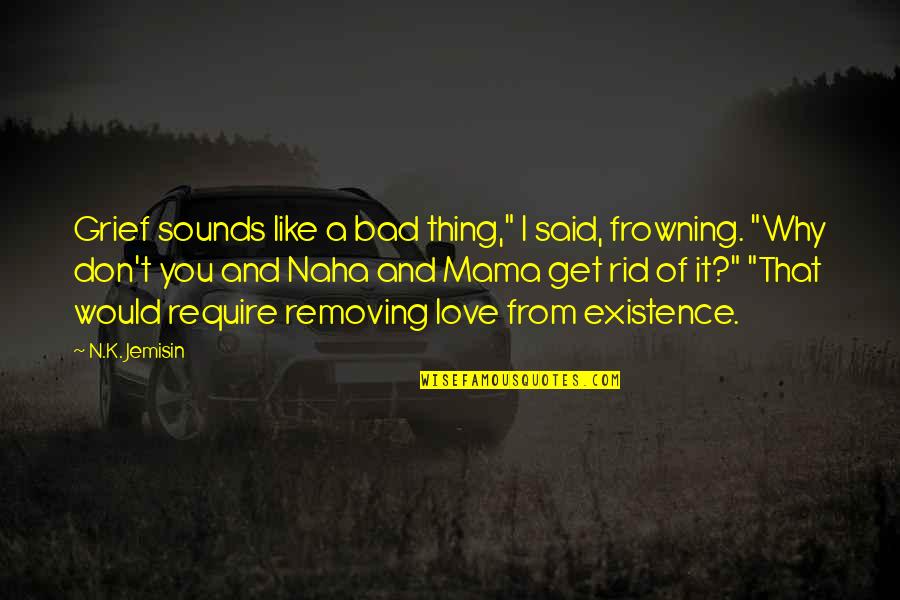 I Don't Like You I Love You Quotes By N.K. Jemisin: Grief sounds like a bad thing," I said,