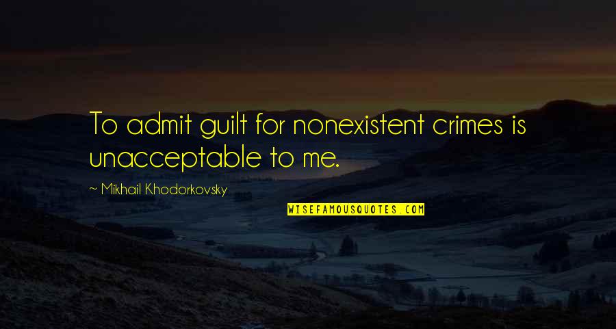 I Dont Love U Anymore Quotes By Mikhail Khodorkovsky: To admit guilt for nonexistent crimes is unacceptable