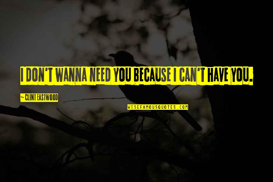 I Don't Love You Because Quotes By Clint Eastwood: I don't wanna need you because I can't I Don't Love You Because Quotes By Clint Eastwood: I don't wanna need you because I can't