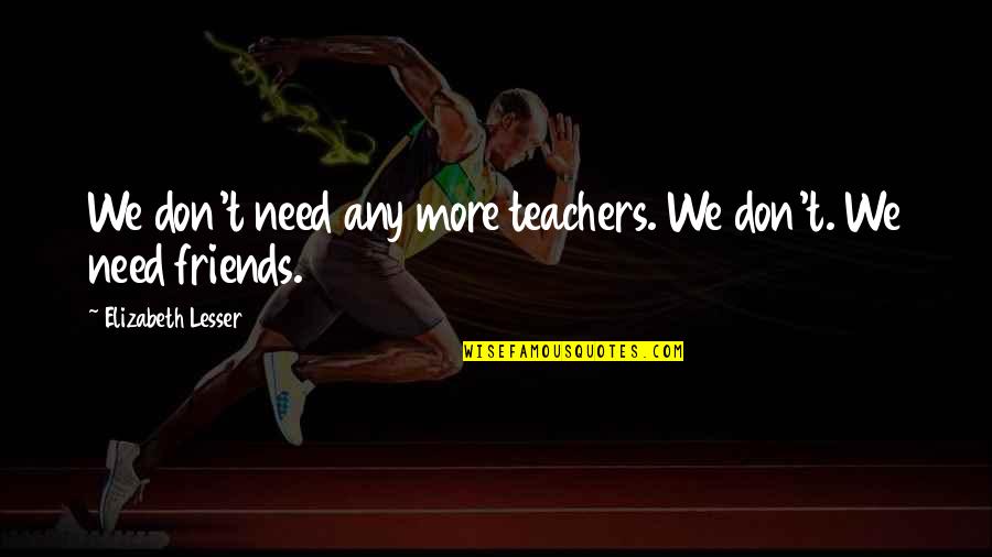 I Don't Need Friends Quotes By Elizabeth Lesser: We don't need any more teachers. We don't.