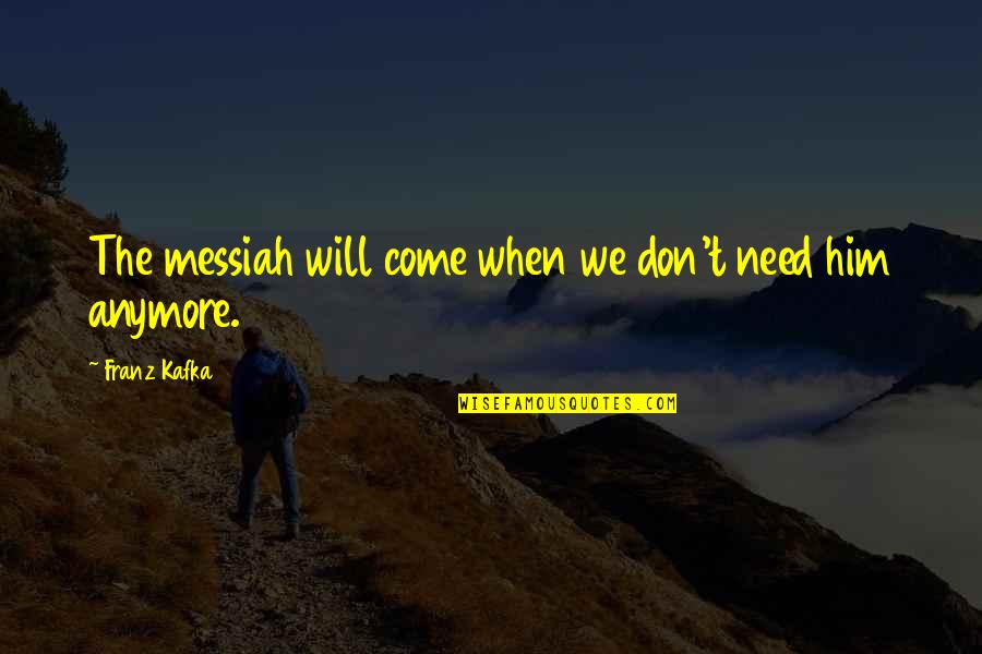 I Don't Need Him Quotes By Franz Kafka: The messiah will come when we don't need I Don't Need Him Quotes By Franz Kafka: The messiah will come when we don't need