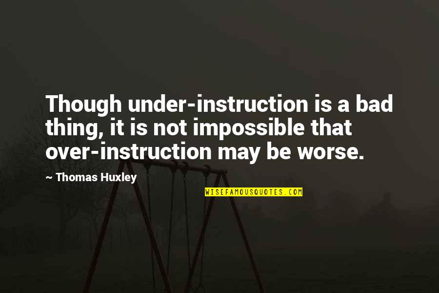 I Don't Need Rich Guy Quotes By Thomas Huxley: Though under-instruction is a bad thing, it is I Don't Need Rich Guy Quotes By Thomas Huxley: Though under-instruction is a bad thing, it is