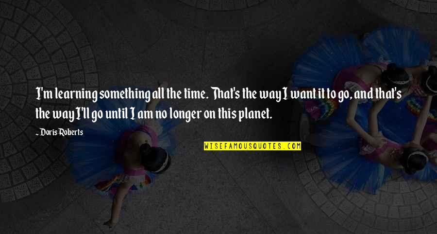 I Don't Need Sympathy Quotes By Doris Roberts: I'm learning something all the time. That's the