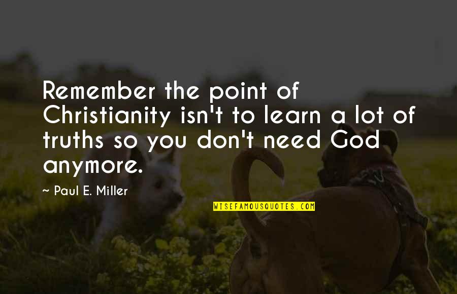 I Don't Need You Anymore Quotes By Paul E. Miller: Remember the point of Christianity isn't to learn