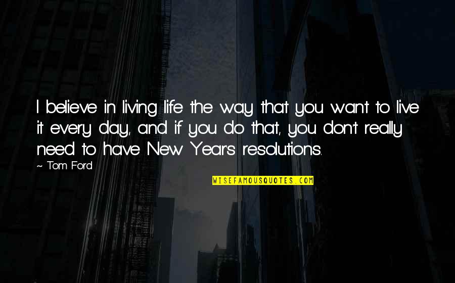 I Don't Need You I Just Want You Quotes By Tom Ford: I believe in living life the way that I Don't Need You I Just Want You Quotes By Tom Ford: I believe in living life the way that