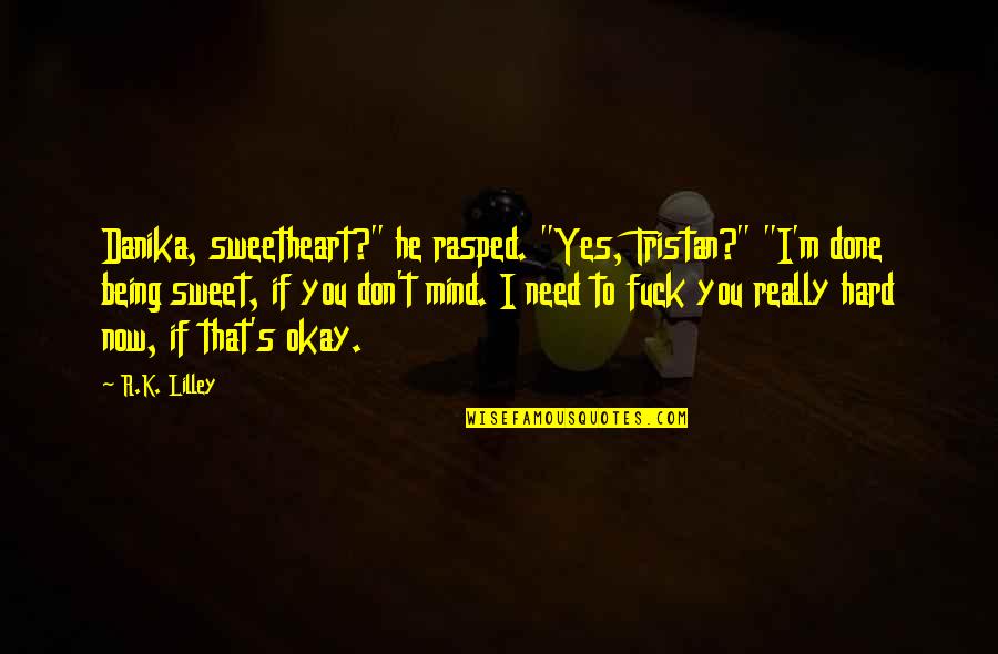 I Don't Need You Now Quotes By R.K. Lilley: Danika, sweetheart?" he rasped. "Yes, Tristan?" "I'm done