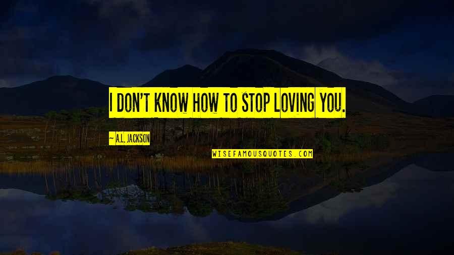 I Don't Stop Loving You Quotes By A.L. Jackson: I don't know how to stop loving you.
