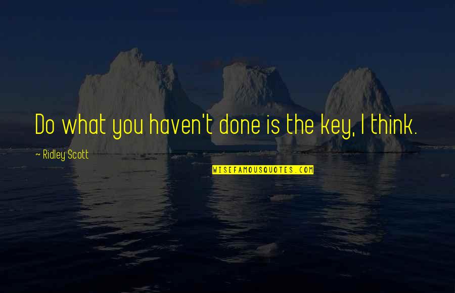 I Don't Think You Care Anymore Quotes By Ridley Scott: Do what you haven't done is the key, I Don't Think You Care Anymore Quotes By Ridley Scott: Do what you haven't done is the key,