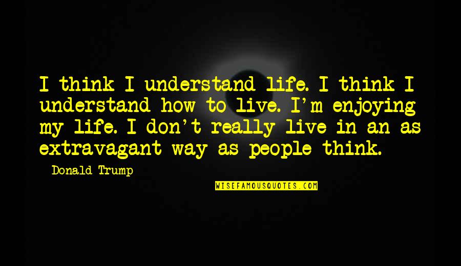 I Don't Understand Life Quotes By Donald Trump: I think I understand life. I think I I Don't Understand Life Quotes By Donald Trump: I think I understand life. I think I