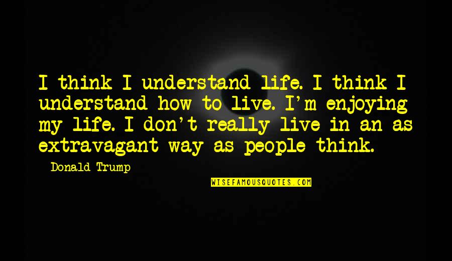 I Don't Understand Life Quotes By Donald Trump: I think I understand life. I think I