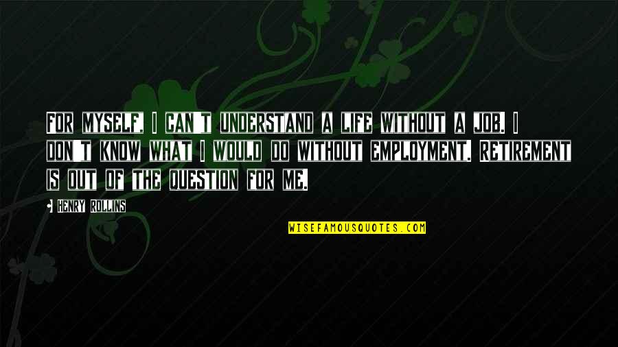 I Don't Understand Life Quotes By Henry Rollins: For myself, I can't understand a life without I Don't Understand Life Quotes By Henry Rollins: For myself, I can't understand a life without