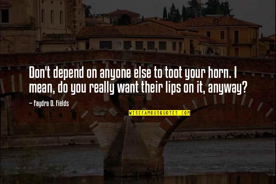I Don't Want Anyone Else Quotes By Faydra D. Fields: Don't depend on anyone else to toot your I Don't Want Anyone Else Quotes By Faydra D. Fields: Don't depend on anyone else to toot your
