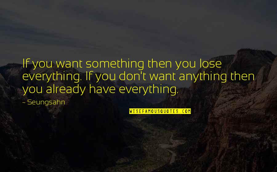 I Don't Want Lose You Quotes By Seungsahn: If you want something then you lose everything. I Don't Want Lose You Quotes By Seungsahn: If you want something then you lose everything.