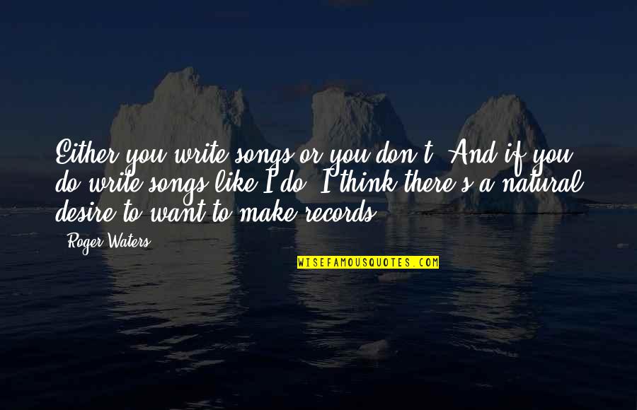 I Don't Want To Like You Quotes By Roger Waters: Either you write songs or you don't. And