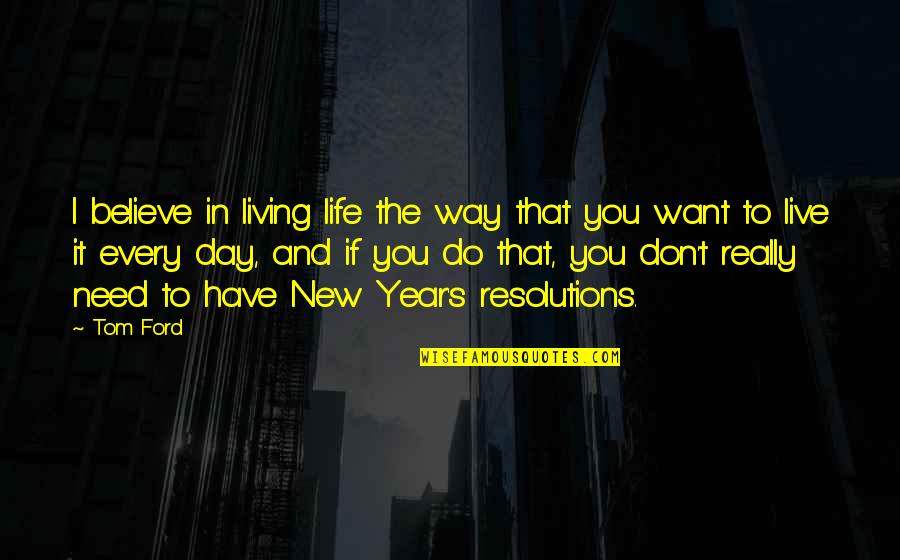 I Don't Want To Live More Quotes By Tom Ford: I believe in living life the way that I Don't Want To Live More Quotes By Tom Ford: I believe in living life the way that