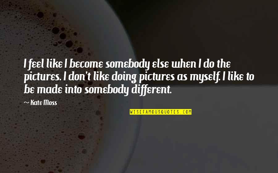 I Don't Want To Rush Things Quotes By Kate Moss: I feel like I become somebody else when