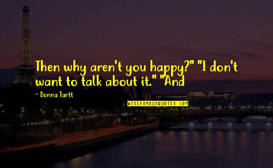 I Don't Want To Talk To You Quotes By Donna Tartt: Then why aren't you happy?" "I don't want