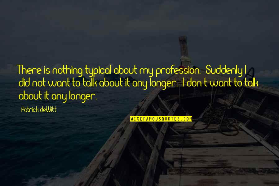 I Don't Want To Talk To You Quotes By Patrick DeWitt: There is nothing typical about my profession.' Suddenly