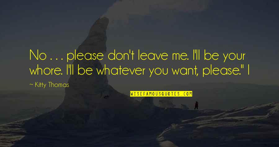 I Don't Want You Quotes By Kitty Thomas: No . . . please don't leave me.