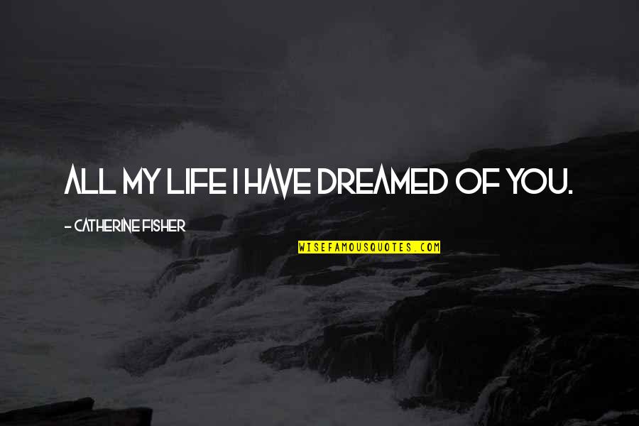I Dreamed Of You Quotes By Catherine Fisher: All my life I have dreamed of you. I Dreamed Of You Quotes By Catherine Fisher: All my life I have dreamed of you.