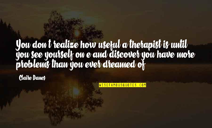 I Dreamed Of You Quotes By Claire Danes: You don't realize how useful a therapist is I Dreamed Of You Quotes By Claire Danes: You don't realize how useful a therapist is