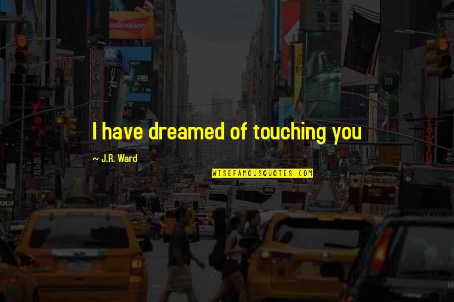 I Dreamed Of You Quotes By J.R. Ward: I have dreamed of touching you I Dreamed Of You Quotes By J.R. Ward: I have dreamed of touching you
