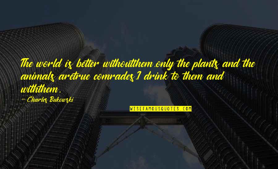 I Drink Quotes By Charles Bukowski: The world is better withoutthem.only the plants and