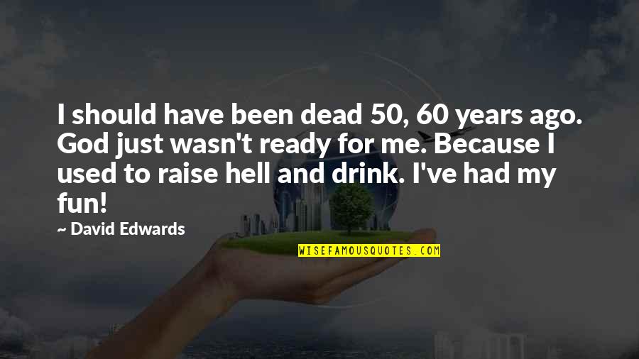 I Drink Quotes By David Edwards: I should have been dead 50, 60 years