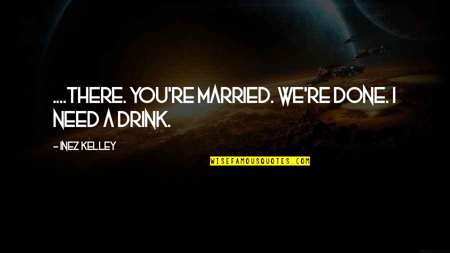 I Drink Quotes By Inez Kelley: ....There. You're married. We're done. I need a