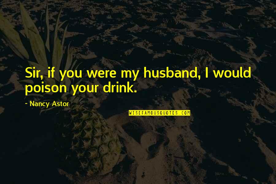 I Drink Quotes By Nancy Astor: Sir, if you were my husband, I would