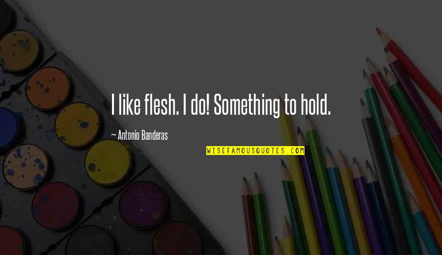 I Dunno Anymore Quotes By Antonio Banderas: I like flesh. I do! Something to hold.