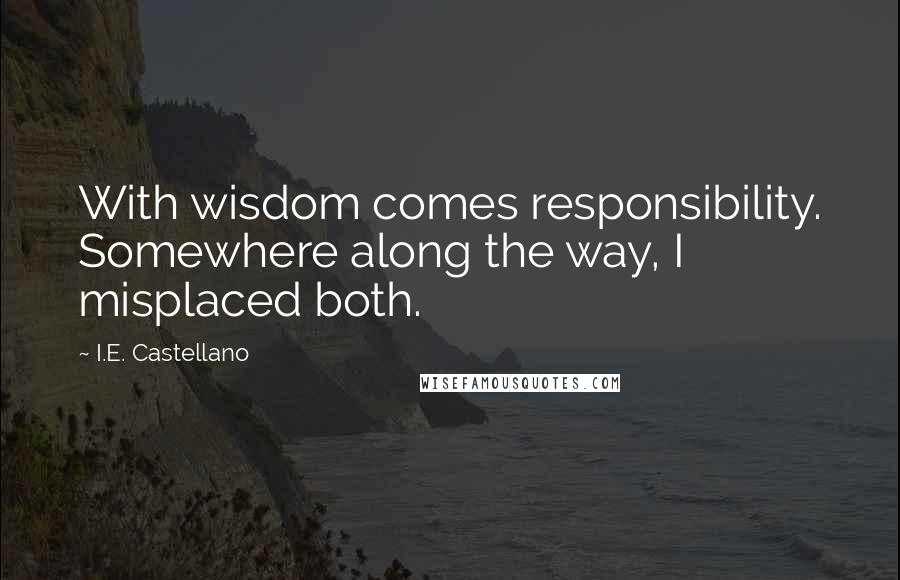 I.E. Castellano quotes: With wisdom comes responsibility. Somewhere along the way, I misplaced both.