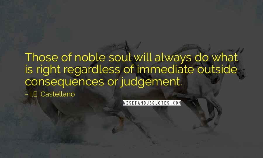 I.E. Castellano quotes: Those of noble soul will always do what is right regardless of immediate outside consequences or judgement.