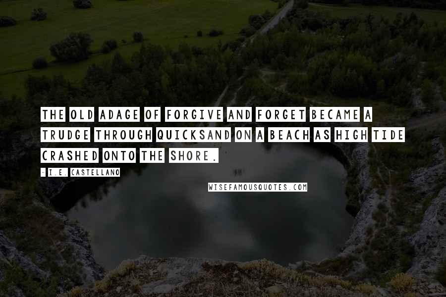 I.E. Castellano quotes: The old adage of forgive and forget became a trudge through quicksand on a beach as high tide crashed onto the shore.